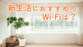 新生活のWi-Fiでおすすめは？固定回線・モバイル回線どっちのインターネット環境がいい？